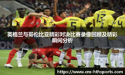英格兰与哥伦比亚精彩对决比赛录像回顾及精彩瞬间分析
