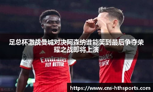 足总杯激战曼城对决阿森纳谁能笑到最后争夺荣耀之战即将上演